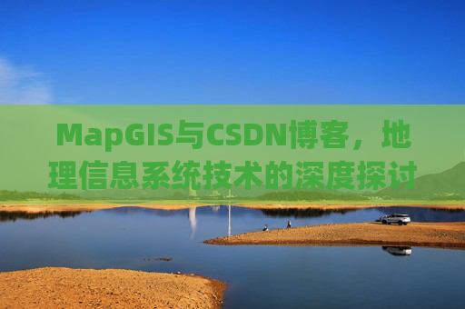 MapGIS与CSDN博客,地理信息系统技术的深度探讨